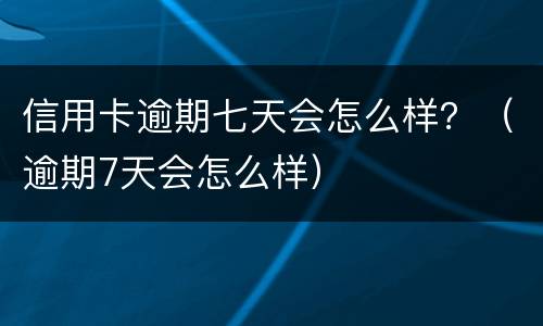 信用卡逾期七天会怎么样？（逾期7天会怎么样）