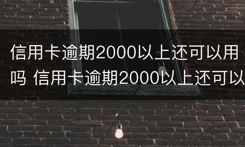 信用卡逾期2000以上还可以用吗 信用卡逾期2000以上还可以用吗