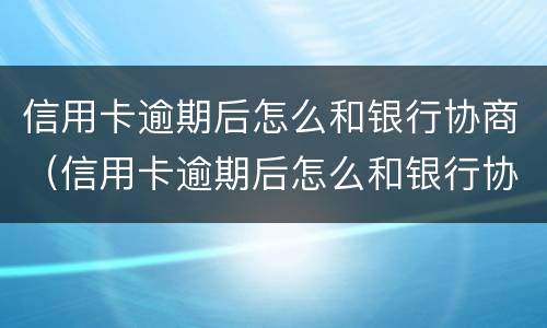 信用卡逾期后怎么和银行协商（信用卡逾期后怎么和银行协商还款计划）