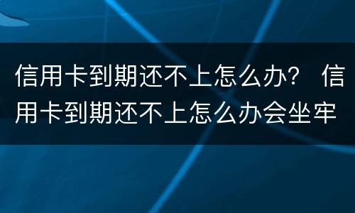 信用卡到期还不上怎么办？ 信用卡到期还不上怎么办会坐牢吗
