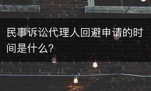 民事诉讼代理人回避申请的时间是什么？