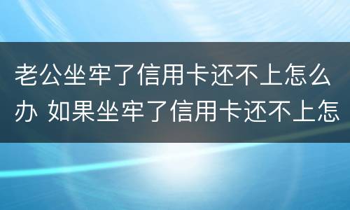 老公坐牢了信用卡还不上怎么办 如果坐牢了信用卡还不上怎么办