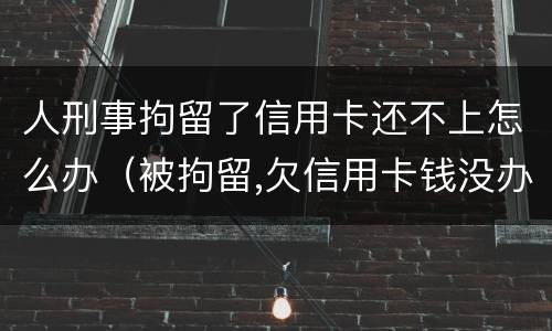 人刑事拘留了信用卡还不上怎么办（被拘留,欠信用卡钱没办法还怎么办）