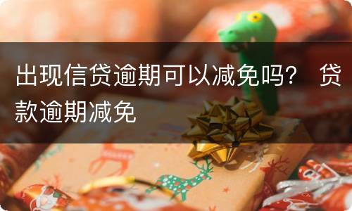 出现信贷逾期可以减免吗？ 贷款逾期减免
