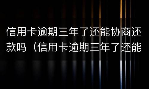 信用卡逾期三年了还能协商还款吗（信用卡逾期三年了还能协商还款吗怎么还）