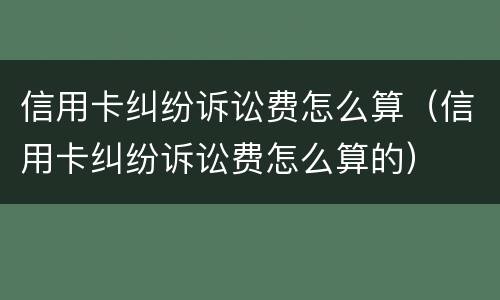 信用卡纠纷诉讼费怎么算（信用卡纠纷诉讼费怎么算的）
