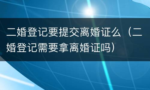 二婚登记要提交离婚证么（二婚登记需要拿离婚证吗）