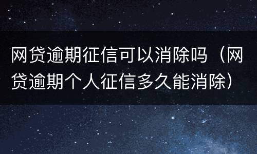 网贷逾期征信可以消除吗（网贷逾期个人征信多久能消除）