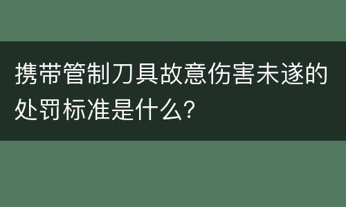 携带管制刀具故意伤害未遂的处罚标准是什么？