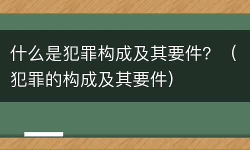 什么是犯罪构成及其要件？（犯罪的构成及其要件）
