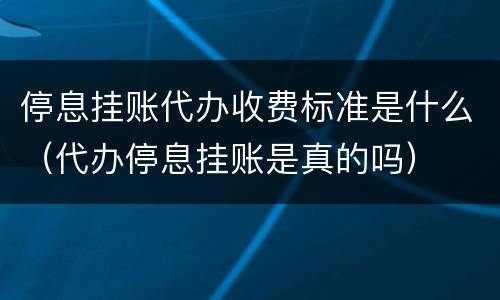 停息挂账代办收费标准是什么（代办停息挂账是真的吗）