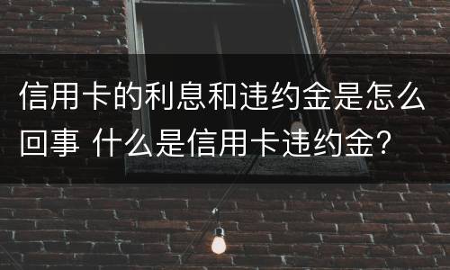 信用卡的利息和违约金是怎么回事 什么是信用卡违约金?