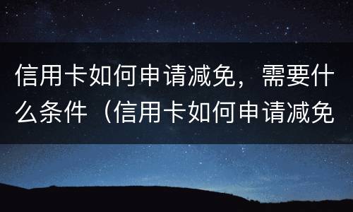 信用卡如何申请减免，需要什么条件（信用卡如何申请减免,需要什么条件呢）