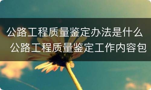 公路工程质量鉴定办法是什么 公路工程质量鉴定工作内容包括