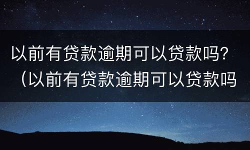 以前有贷款逾期可以贷款吗？（以前有贷款逾期可以贷款吗）