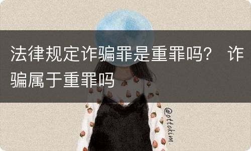 法律规定诈骗罪是重罪吗？ 诈骗属于重罪吗