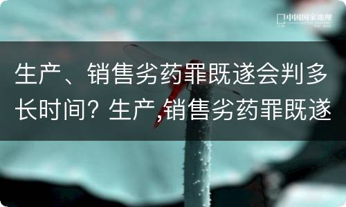 生产、销售劣药罪既遂会判多长时间? 生产,销售劣药罪既遂会判多长时间以下