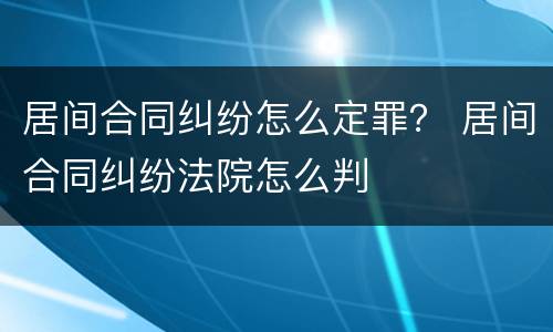 居间合同纠纷怎么定罪？ 居间合同纠纷法院怎么判