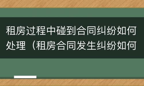 租房过程中碰到合同纠纷如何处理（租房合同发生纠纷如何处理）