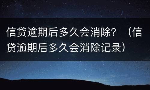 信贷逾期后多久会消除？（信贷逾期后多久会消除记录）