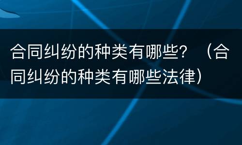 合同纠纷的种类有哪些？（合同纠纷的种类有哪些法律）