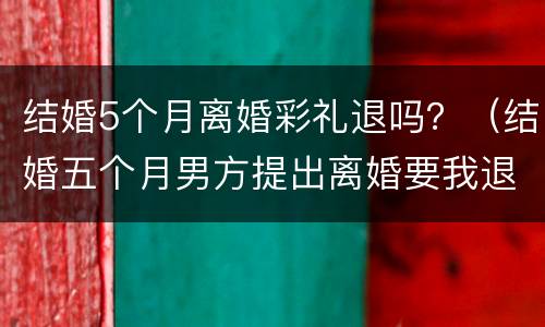 结婚5个月离婚彩礼退吗？（结婚五个月男方提出离婚要我退彩礼）