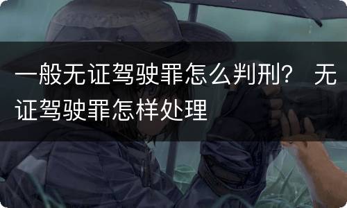 一般无证驾驶罪怎么判刑？ 无证驾驶罪怎样处理