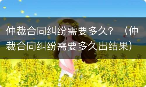仲裁合同纠纷需要多久？（仲裁合同纠纷需要多久出结果）
