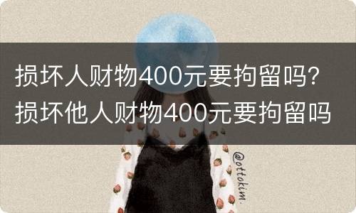 损坏人财物400元要拘留吗？ 损坏他人财物400元要拘留吗