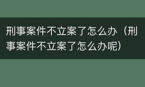 刑事案件不立案了怎么办（刑事案件不立案了怎么办呢）