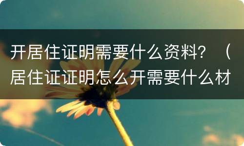 开居住证明需要什么资料？（居住证证明怎么开需要什么材料）
