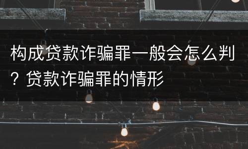 构成贷款诈骗罪一般会怎么判? 贷款诈骗罪的情形