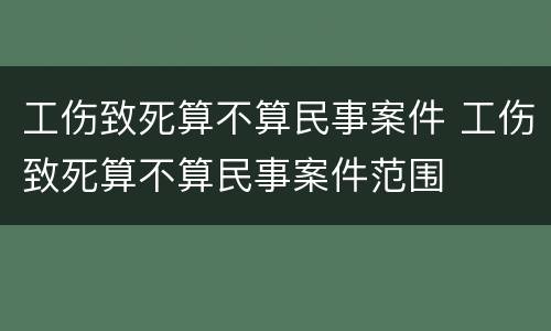 工伤致死算不算民事案件 工伤致死算不算民事案件范围