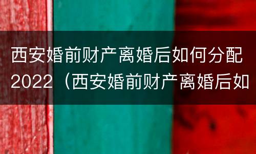 西安婚前财产离婚后如何分配2022（西安婚前财产离婚后如何分配2022年）
