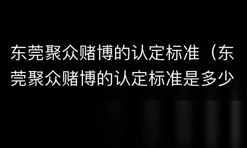 东莞聚众赌博的认定标准（东莞聚众赌博的认定标准是多少）
