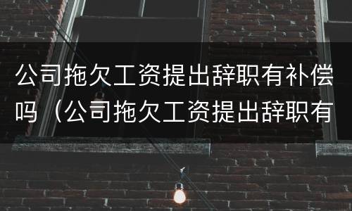 公司拖欠工资提出辞职有补偿吗（公司拖欠工资提出辞职有补偿吗怎么算）