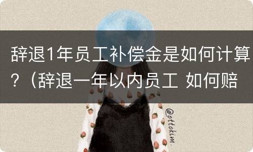 辞退1年员工补偿金是如何计算?（辞退一年以内员工 如何赔偿）