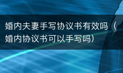 婚内夫妻手写协议书有效吗（婚内协议书可以手写吗）