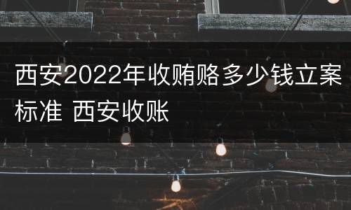 西安2022年收贿赂多少钱立案标准 西安收账