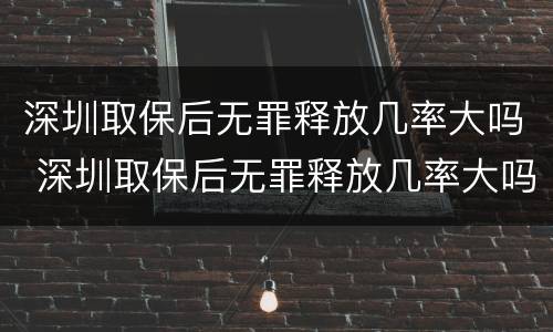 深圳取保后无罪释放几率大吗 深圳取保后无罪释放几率大吗现在