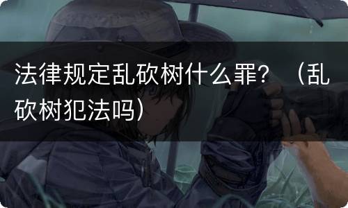 法律规定乱砍树什么罪？（乱砍树犯法吗）