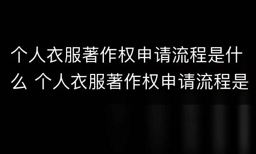个人衣服著作权申请流程是什么 个人衣服著作权申请流程是什么呢