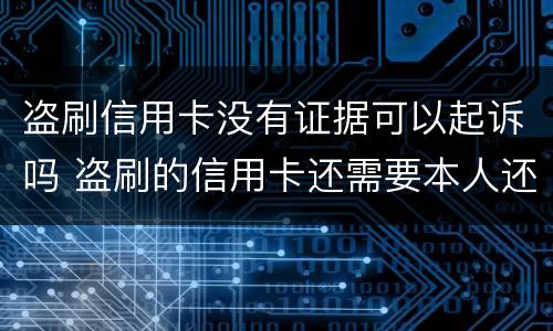 盗刷信用卡没有证据可以起诉吗 盗刷的信用卡还需要本人还吗?