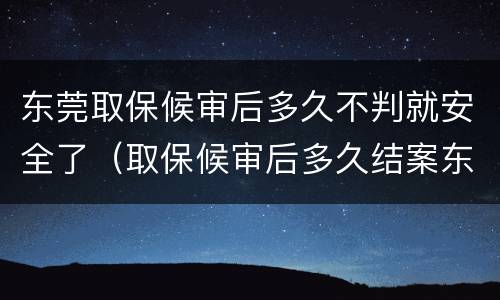 东莞取保候审后多久不判就安全了（取保候审后多久结案东西能拿吗）