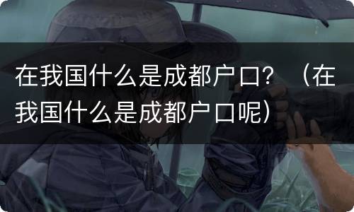 在我国什么是成都户口？（在我国什么是成都户口呢）