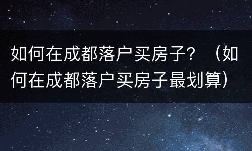 如何在成都落户买房子？（如何在成都落户买房子最划算）