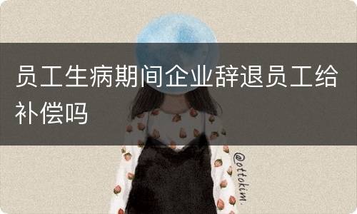 员工生病期间企业辞退员工给补偿吗