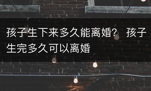 孩子生下来多久能离婚？ 孩子生完多久可以离婚