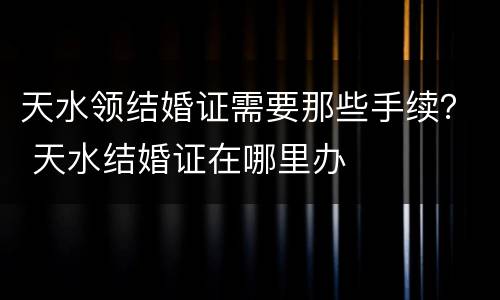 天水领结婚证需要那些手续？ 天水结婚证在哪里办