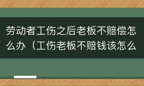 劳动者工伤之后老板不赔偿怎么办（工伤老板不赔钱该怎么办）